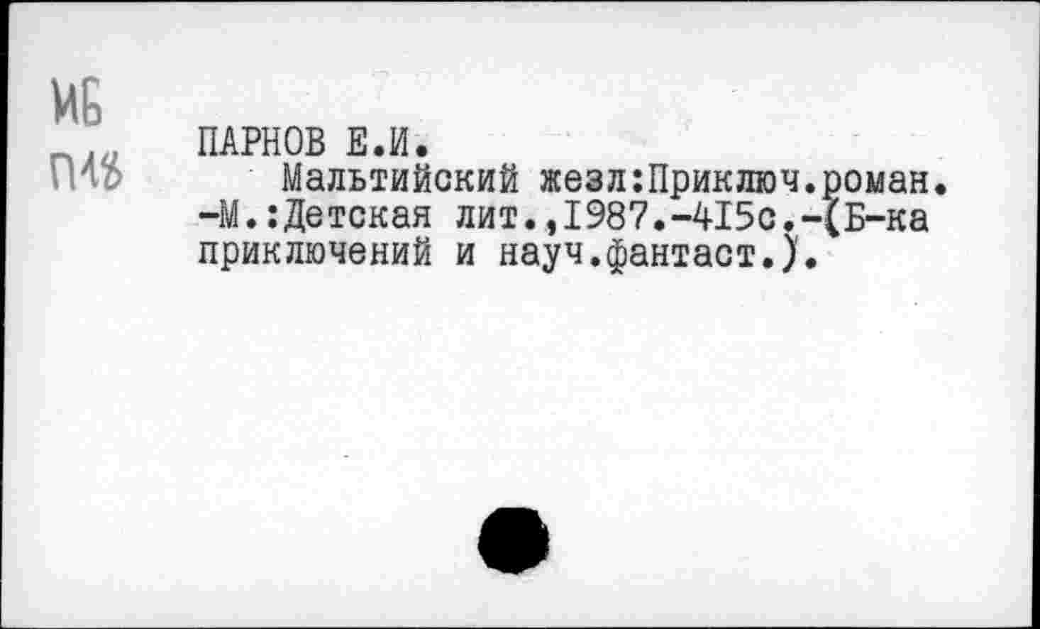 ﻿МБ
П45
ПАРНОВ Е.И.
Мальтийский жезл:Приключ.роман. -М.:Детская лит.,1987.-415с.-(Б-ка приключений и науч.фантаст.)'.